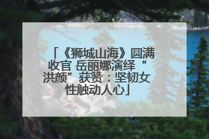 《狮城山海》圆满收官 岳丽娜演绎“洪颜”获赞：坚韧女性触动人心