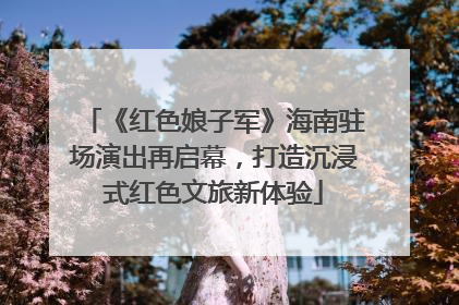 《红色娘子军》海南驻场演出再启幕，打造沉浸式红色文旅新体验
