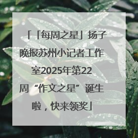 「每周之星」扬子晚报苏州小记者工作室2025年第22周“作文之星”诞生啦，快来领奖