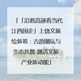 「沿着高速看当代江西国企」上饶文旅绘新卷：古韵潮玩与生态共舞 激活文旅产业新动能