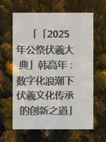 「2025年公祭伏羲大典」韩高年：数字化浪潮下伏羲文化传承的创新之道