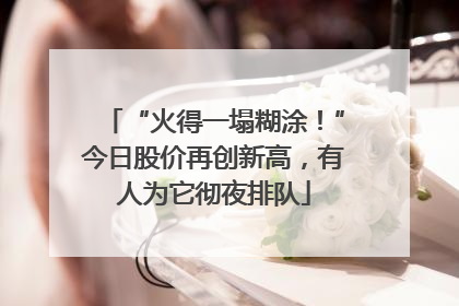 “火得一塌糊涂！”今日股价再创新高，有人为它彻夜排队