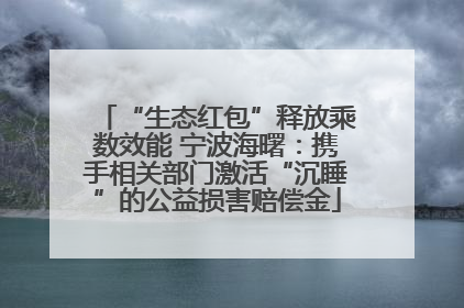 “生态红包”释放乘数效能 宁波海曙：携手相关部门激活“沉睡”的公益损害赔偿金
