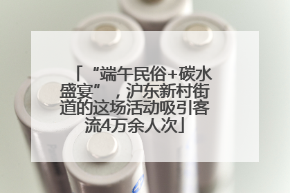 “端午民俗+碳水盛宴”，沪东新村街道的这场活动吸引客流4万余人次
