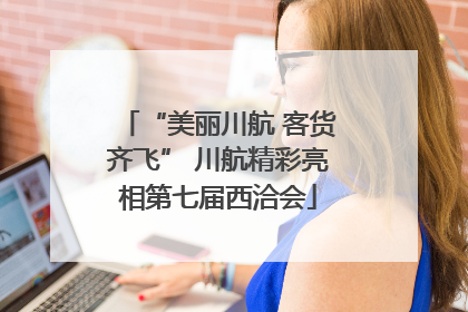 “美丽川航 客货齐飞” 川航精彩亮相第七届西洽会