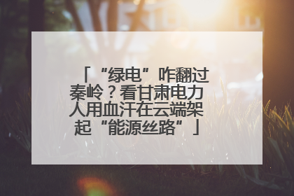 “绿电”咋翻过秦岭？看甘肃电力人用血汗在云端架起“能源丝路”