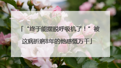 “终于能摆脱呼吸机了！”被这病折磨8年的他感慨万千
