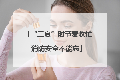 “三夏”时节麦收忙 消防安全不能忘