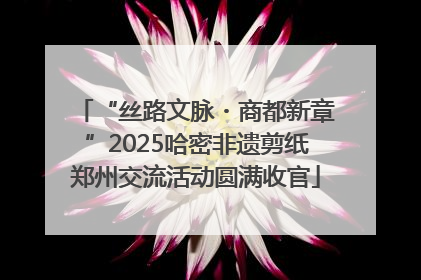 “丝路文脉・商都新章”2025哈密非遗剪纸郑州交流活动圆满收官