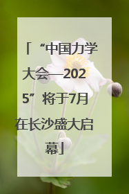 “中国力学大会—2025”将于7月在长沙盛大启幕