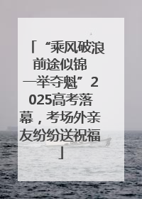 “乘风破浪 前途似锦 一举夺魁”2025高考落幕，考场外亲友纷纷送祝福