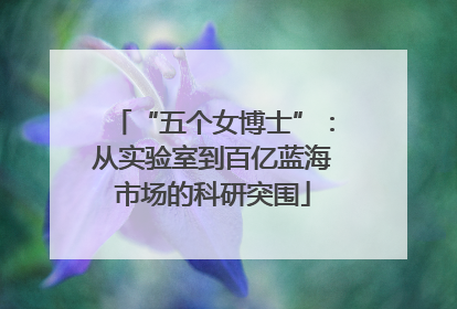 “五个女博士”：从实验室到百亿蓝海市场的科研突围