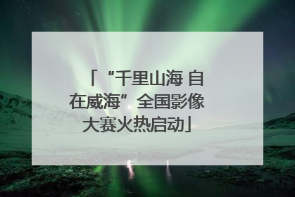 “千里山海 自在威海”全国影像大赛火热启动