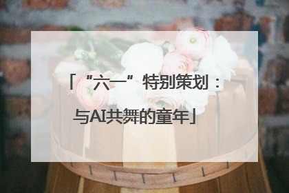 “六一”特别策划：与AI共舞的童年