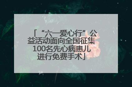 “六一爱心行”公益活动面向全国征集100名先心病患儿进行免费手术