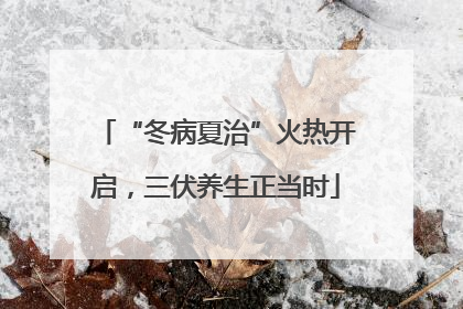 “冬病夏治”火热开启，三伏养生正当时