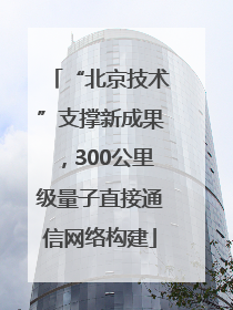 “北京技术”支撑新成果，300公里级量子直接通信网络构建