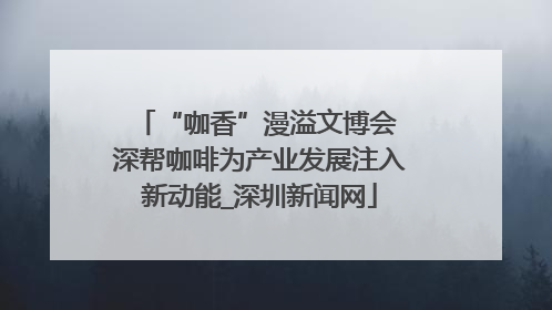 “咖香”漫溢文博会 深帮咖啡为产业发展注入新动能_深圳新闻网