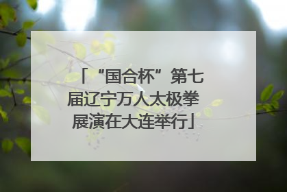 “国合杯”第七届辽宁万人太极拳展演在大连举行