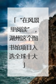 “在风景里阅读”，湖州这个图书馆项目入选全球十大