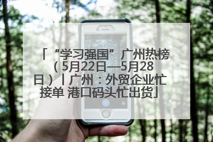 “学习强国”广州热榜（5月22日—5月28日）丨广州：外贸企业忙接单 港口码头忙出货