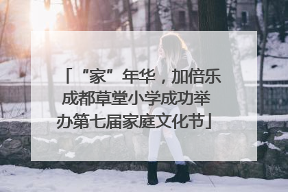 “家”年华，加倍乐 成都草堂小学成功举办第七届家庭文化节