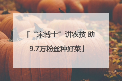 “宋博士”讲农技 助9.7万粉丝种好菜