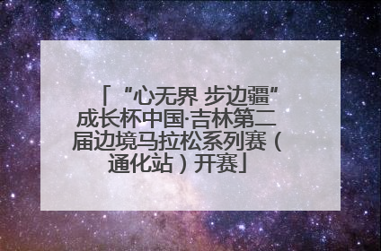 “心无界 步边疆”成长杯中国·吉林第二届边境马拉松系列赛（通化站）开赛