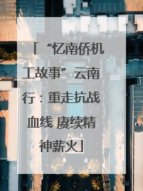 “忆南侨机工故事”云南行：重走抗战血线 赓续精神薪火