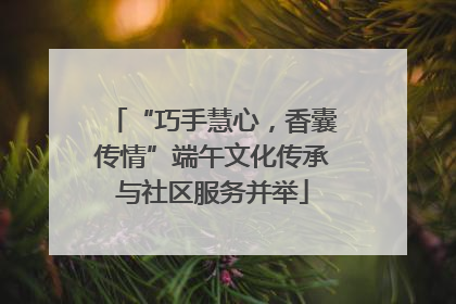 “巧手慧心，香囊传情”端午文化传承与社区服务并举
