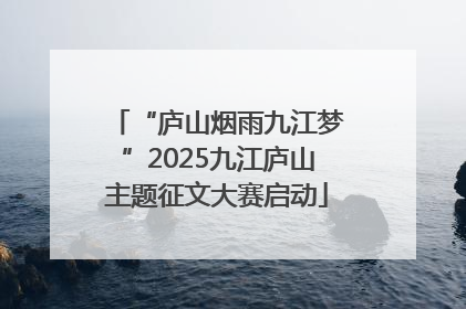 “庐山烟雨九江梦”2025九江庐山主题征文大赛启动