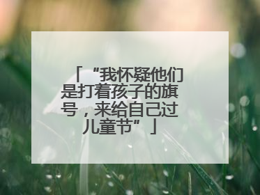 “我怀疑他们是打着孩子的旗号，来给自己过儿童节”