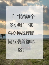 “持续6个多小时” 俄乌交换战俘期间互袭首都地区