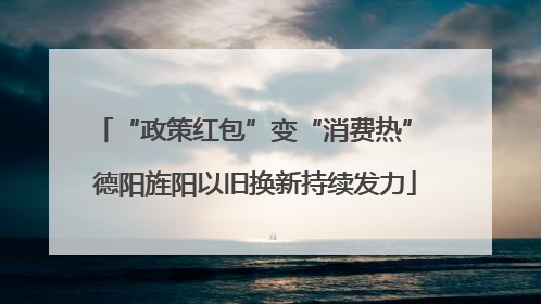 “政策红包”变“消费热” 德阳旌阳以旧换新持续发力