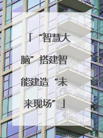 “智慧大脑”搭建智能建造“未来现场”