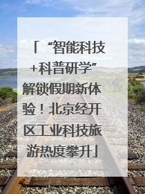 “智能科技+科普研学”解锁假期新体验！北京经开区工业科技旅游热度攀升