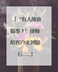 “有人故意搞事？”律师陪客户来到银行……