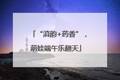 “滇韵+药香”，萌娃端午乐翻天