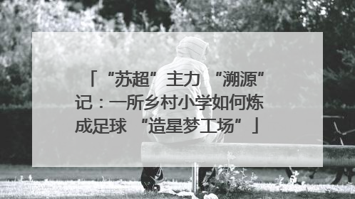 “苏超”主力 “溯源” 记：一所乡村小学如何炼成足球 “造星梦工场”