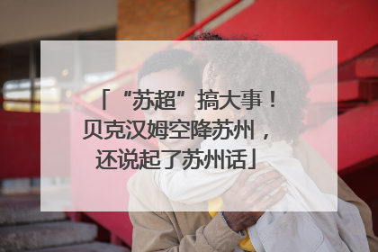 “苏超”搞大事！贝克汉姆空降苏州，还说起了苏州话