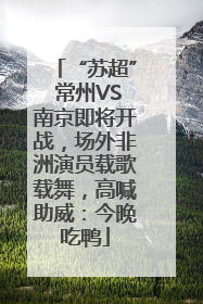 “苏超” 常州VS南京即将开战，场外非洲演员载歌载舞，高喊助威：今晚吃鸭
