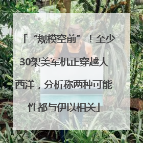 “规模空前”！至少30架美军机正穿越大西洋，分析称两种可能性都与伊以相关