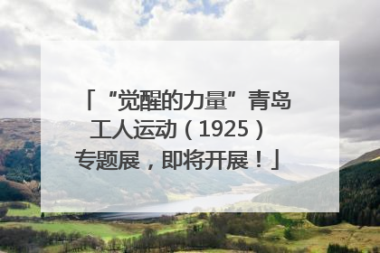 “觉醒的力量”青岛工人运动（1925）专题展，即将开展！