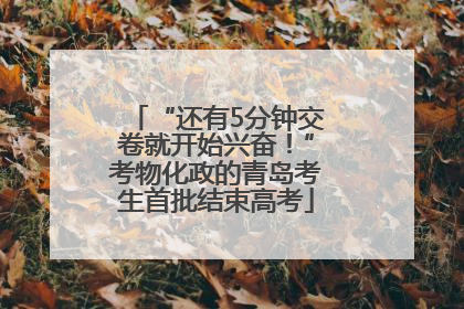 “还有5分钟交卷就开始兴奋！”考物化政的青岛考生首批结束高考