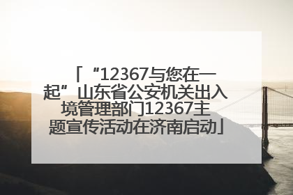 “12367与您在一起”山东省公安机关出入境管理部门12367主题宣传活动在济南启动