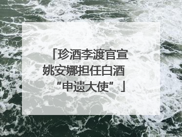 珍酒李渡官宣姚安娜担任白酒“申遗大使”