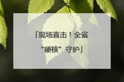 现场直击！全省“硬核”守护