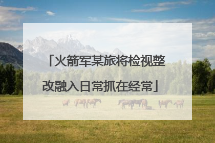 火箭军某旅将检视整改融入日常抓在经常
