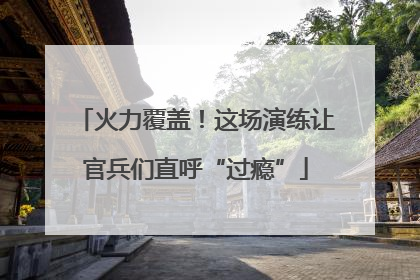 火力覆盖！这场演练让官兵们直呼“过瘾”