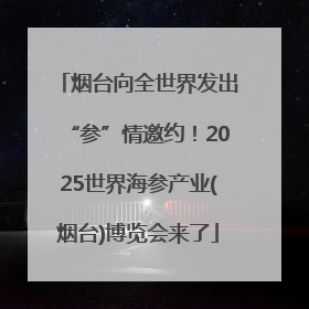烟台向全世界发出“参”情邀约！2025世界海参产业(烟台)博览会来了